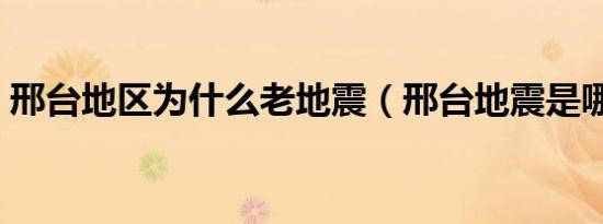 邢台地区为什么老地震（邢台地震是哪一年）
