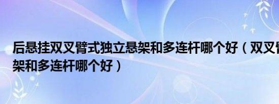 后悬挂双叉臂式独立悬架和多连杆哪个好（双叉臂式独立悬架和多连杆哪个好）
