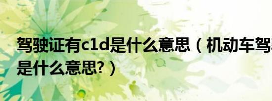 驾驶证有c1d是什么意思（机动车驾驶证c1d是什么意思?）