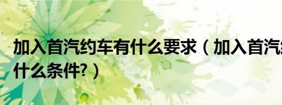 加入首汽约车有什么要求（加入首汽约车需要什么条件?）