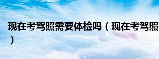 现在考驾照需要体检吗（现在考驾照要体检吗）