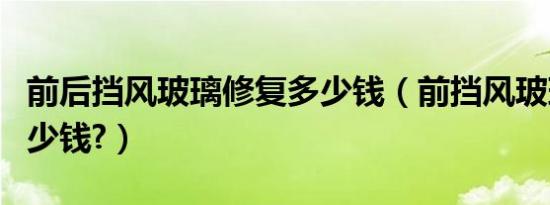前后挡风玻璃修复多少钱（前挡风玻璃修复多少钱?）