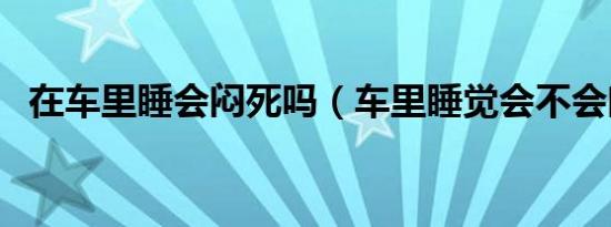 在车里睡会闷死吗（车里睡觉会不会闷死）