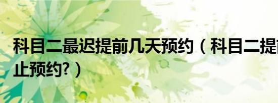 科目二最迟提前几天预约（科目二提前几天截止预约?）