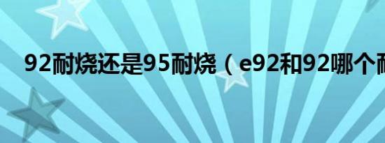 92耐烧还是95耐烧（e92和92哪个耐烧）