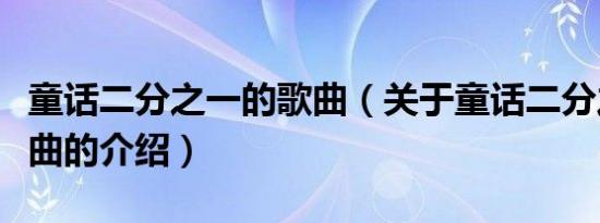 童话二分之一的歌曲（关于童话二分之一的歌曲的介绍）