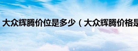 大众辉腾价位是多少（大众辉腾价格是多少）