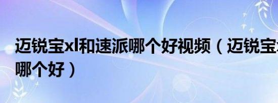 迈锐宝xl和速派哪个好视频（迈锐宝xl和速派哪个好）