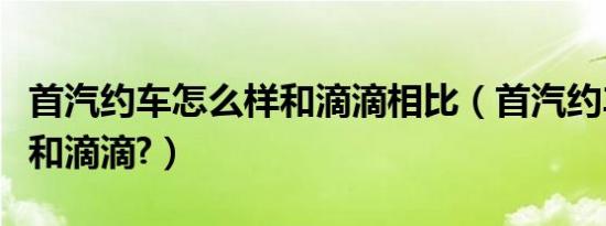 首汽约车怎么样和滴滴相比（首汽约车怎么样和滴滴?）