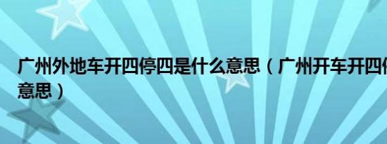 广州外地车开四停四是什么意思（广州开车开四停四是什么意思）