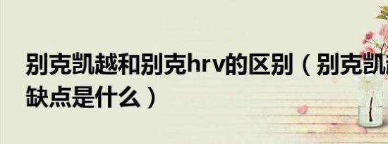 别克凯越和别克hrv的区别（别克凯越hrv优缺点是什么）
