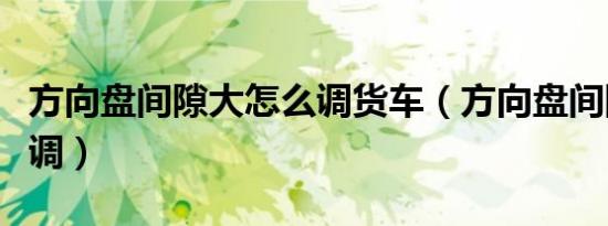 方向盘间隙大怎么调货车（方向盘间隙大怎么调）