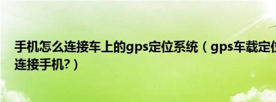 手机怎么连接车上的gps定位系统（gps车载定位终端怎么连接手机?）