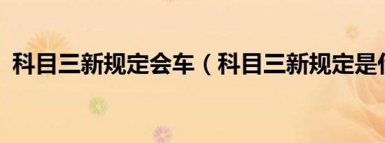 科目三新规定会车（科目三新规定是什么?）