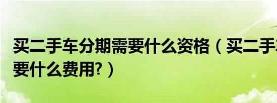 买二手车分期需要什么资格（买二手车分期需要什么费用?）