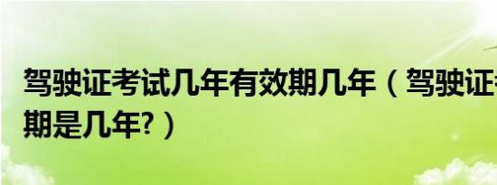驾驶证考试几年有效期几年（驾驶证考试有效期是几年?）