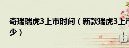 奇瑞瑞虎3上市时间（新款瑞虎3上市时间多少）