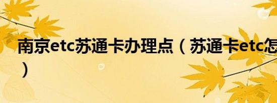 南京etc苏通卡办理点（苏通卡etc怎么办理?）