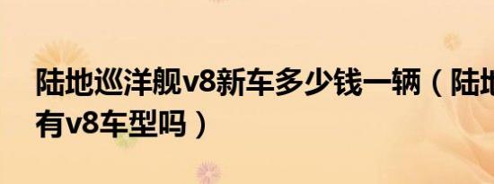 陆地巡洋舰v8新车多少钱一辆（陆地巡洋舰有v8车型吗）