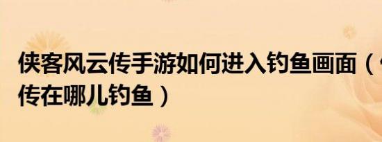侠客风云传手游如何进入钓鱼画面（侠客风云传在哪儿钓鱼）