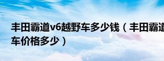 丰田霸道v6越野车多少钱（丰田霸道v6越野车价格多少）