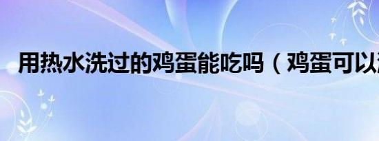 用热水洗过的鸡蛋能吃吗（鸡蛋可以洗吗）
