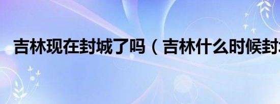 吉林现在封城了吗（吉林什么时候封城的）