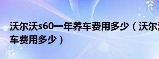 沃尔沃s60一年养车费用多少（沃尔沃S60养车费用多少）
