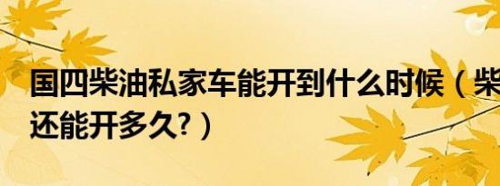 国四柴油私家车能开到什么时候（柴油国4车还能开多久?）