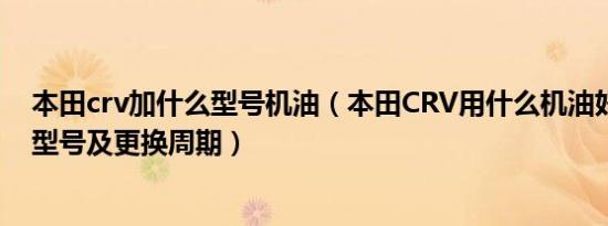 本田crv加什么型号机油（本田CRV用什么机油好CRV机油型号及更换周期）