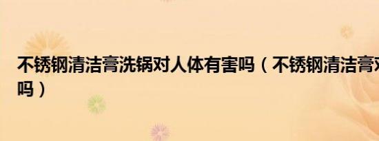 不锈钢清洁膏洗锅对人体有害吗（不锈钢清洁膏对人体有害吗）