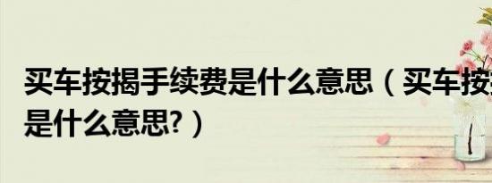 买车按揭手续费是什么意思（买车按揭手续费是什么意思?）