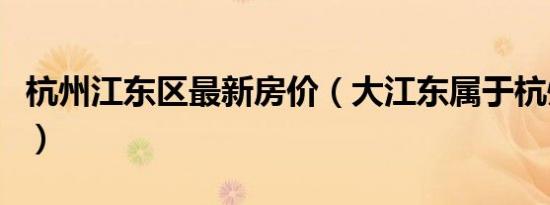 杭州江东区最新房价（大江东属于杭州哪个区）