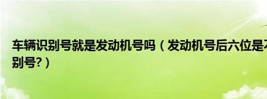 车辆识别号就是发动机号吗（发动机号后六位是不是车辆识别号?）