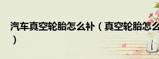 汽车真空轮胎怎么补（真空轮胎怎么补最好?）