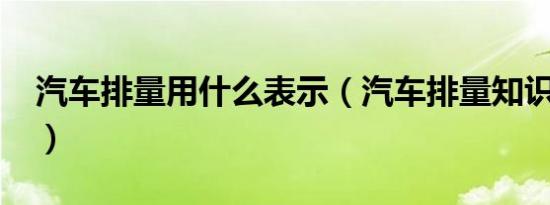 汽车排量用什么表示（汽车排量知识是什么?）