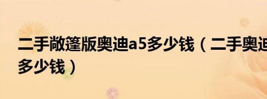 二手敞篷版奥迪a5多少钱（二手奥迪a5敞篷多少钱）