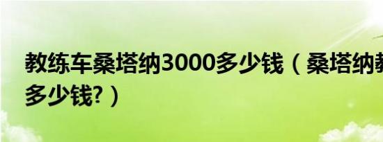 教练车桑塔纳3000多少钱（桑塔纳教练车要多少钱?）