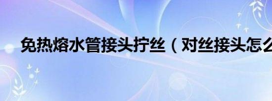 免热熔水管接头拧丝（对丝接头怎么拧）