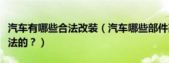 汽车有哪些合法改装（汽车哪些部件改装是合法的？）