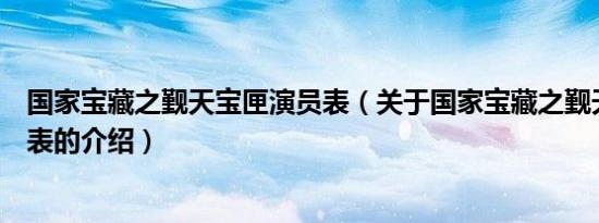 国家宝藏之觐天宝匣演员表（关于国家宝藏之觐天宝匣演员表的介绍）
