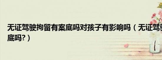 无证驾驶拘留有案底吗对孩子有影响吗（无证驾驶拘留有案底吗?）