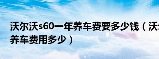 沃尔沃s60一年养车费要多少钱（沃尔沃S60养车费用多少）