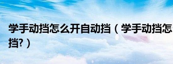 学手动挡怎么开自动挡（学手动挡怎么开自动挡?）