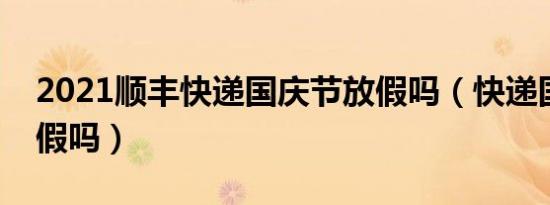2021顺丰快递国庆节放假吗（快递国庆节放假吗）