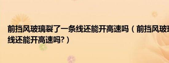 前挡风玻璃裂了一条线还能开高速吗（前挡风玻璃裂了一条线还能开高速吗?）