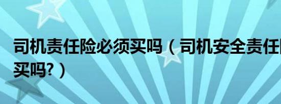 司机责任险必须买吗（司机安全责任险有必要买吗?）