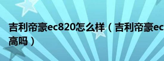 吉利帝豪ec820怎么样（吉利帝豪ec820价格高吗）
