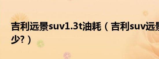 吉利远景suv1.3t油耗（吉利suv远景油耗多少?）