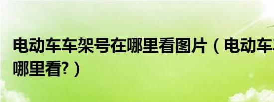 电动车车架号在哪里看图片（电动车车架号在哪里看?）
